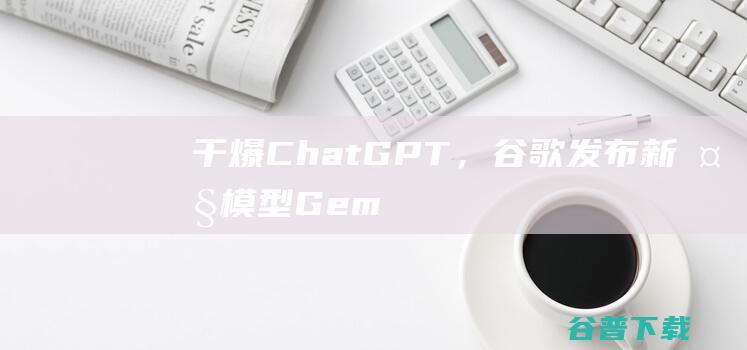 干爆ChatGPT，谷歌发布新大模型Gem