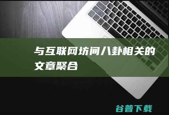 与互联网坊间八卦相关的文章聚合