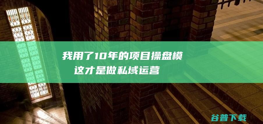 我用了10年的项目操盘模型这才是做私域运营