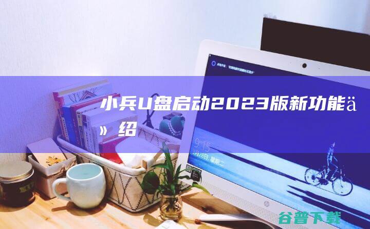 小兵U盘启动2023版新功能介绍