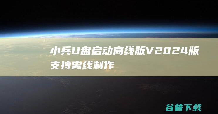 小兵U盘启动离线版V2024版(支持离线制作U盘启动盘)