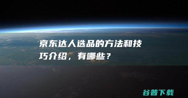 京东达人选品的方法和技巧介绍，有哪些？