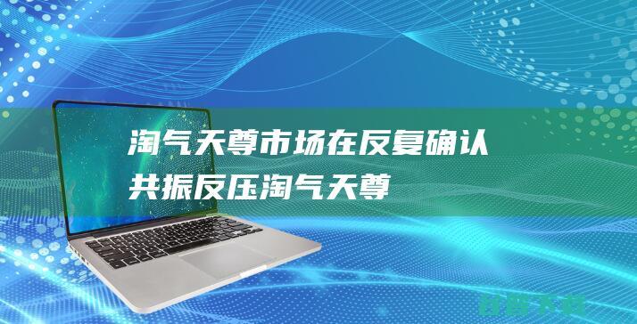 淘气天尊：市场在反复确认共振反压！_淘气天尊