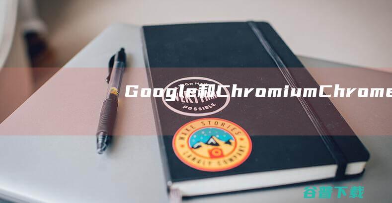 Google 和 Chromium Chrome 的区别 (google.com)