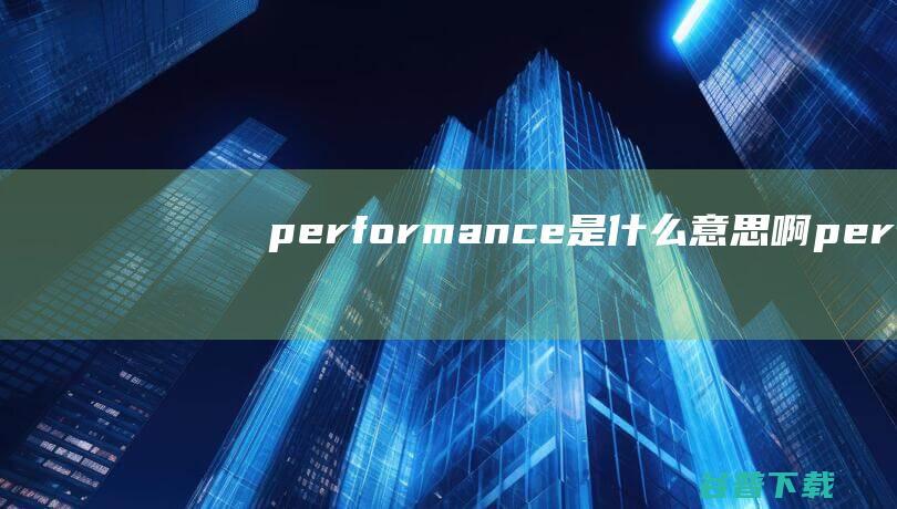 performance是什么意思啊 (perform翻译中文)