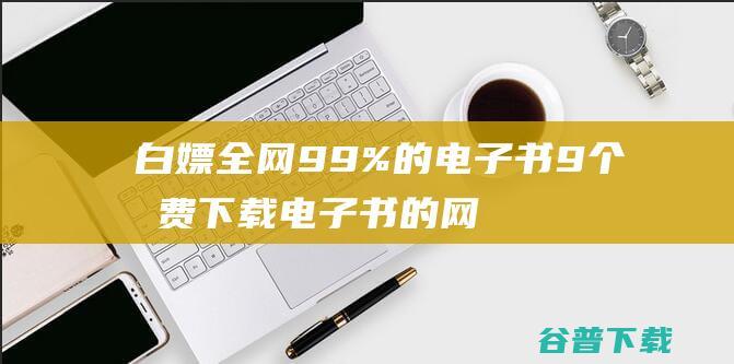 白嫖全网99%的电子书 9个收费下载电子书的网站 (白嫖全网音乐的app)