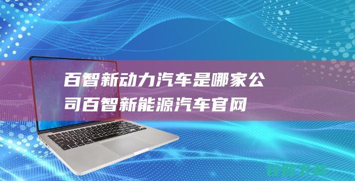 百智新动力汽车是哪家公司百智新能源汽车官网