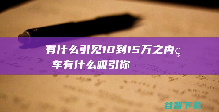 有什么引见 10到15万之内的车 (有什么吸引你的)