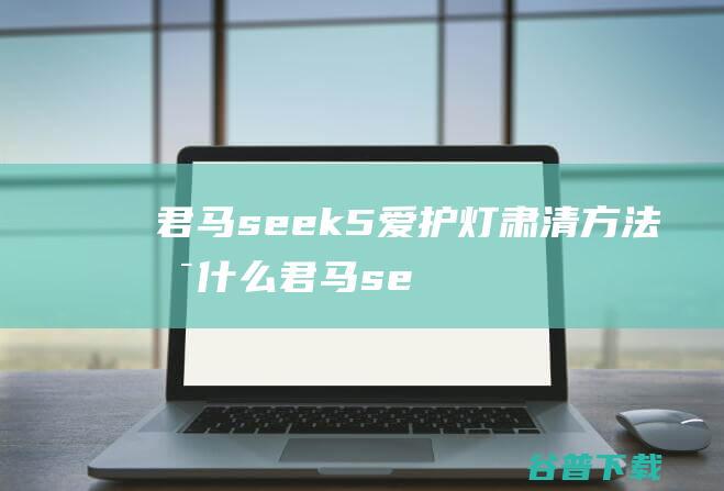 君马seek5爱护灯肃清方法是什么 (君马seek5的功能按键介绍)