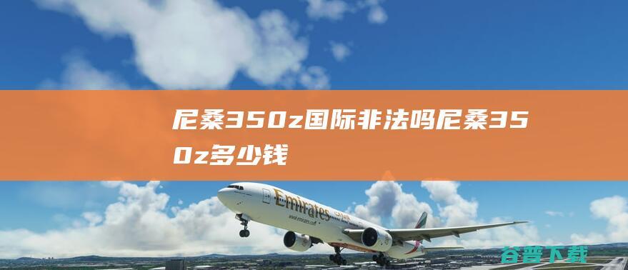 尼桑350z国际非法吗尼桑350z多少钱