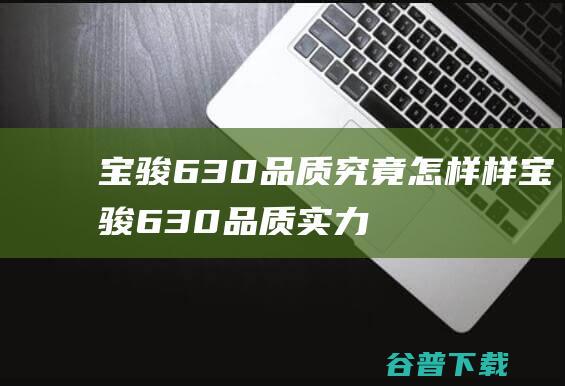 宝骏630品质究竟怎样样 (宝骏630品质实力派篇)