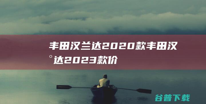 丰田汉兰达2020款 (丰田汉兰达2023款价格及图片)