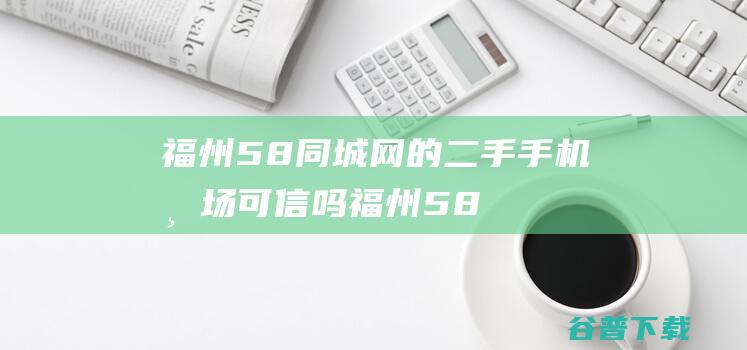 福州58同城网的二手手机市场可信吗 (福州58同城二手房)