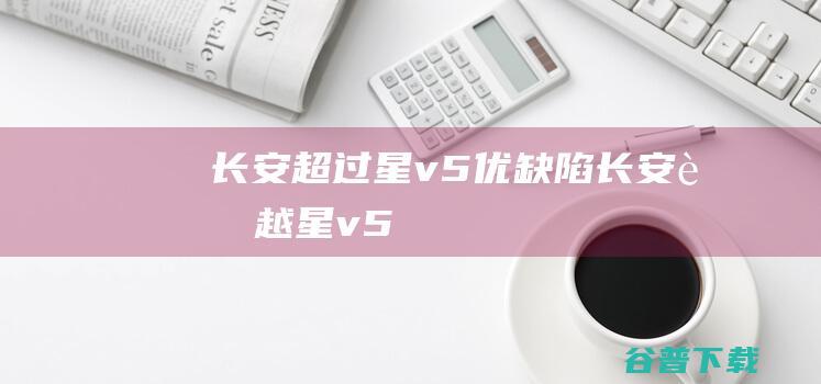 长安超过星v5优缺陷 (长安超越星v5)