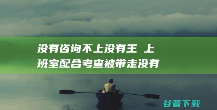 没有咨询不上没有王濛上班室配合考查被带走没有