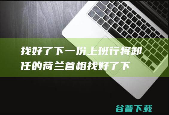 找好了下一份上班 行将卸任的荷兰首相 (找好了下一份工作说说)