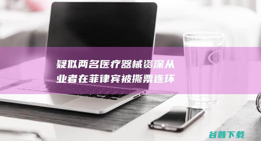 疑似 两名医疗器械资深从业者在菲律宾被撕票 连环设套 (疑似两名医疗卫生人员)