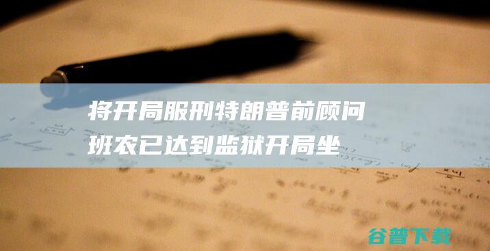 将开局服刑特朗普前顾问班农已达到监狱开局坐