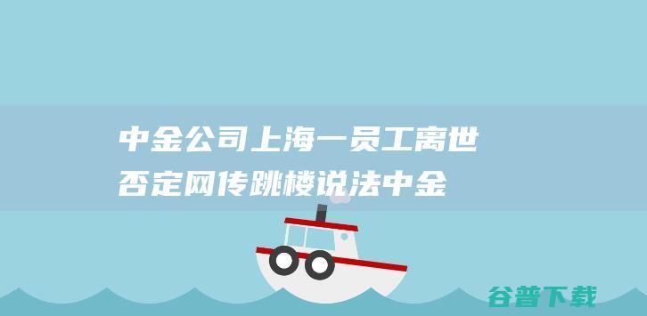 中金公司上海一员工离世否定网传跳楼说法中金