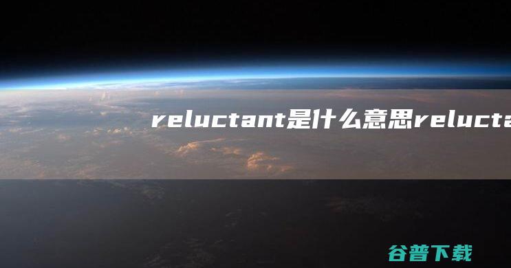 reluctant是什么意思 (reluctantly)