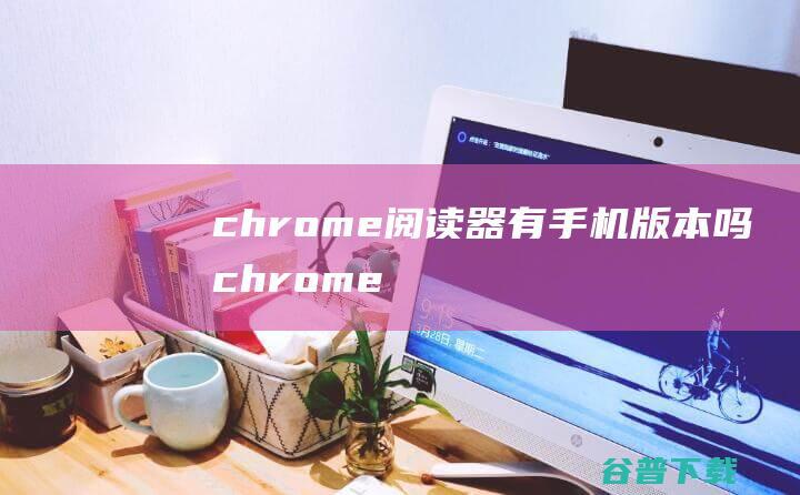 chrome阅读器有手机版本吗 (chrome 下载)